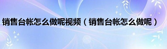 销售台帐怎么做呢视频（销售台帐怎么做呢）