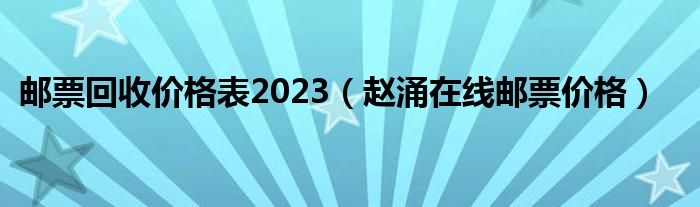 邮票回收价格表2023（赵涌在线邮票价格）