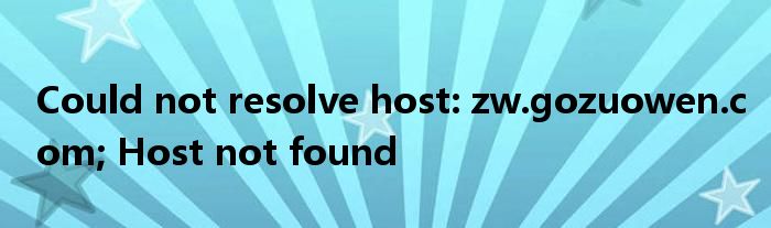 Could not resolve host: zw.gozuowen.com; Host not found