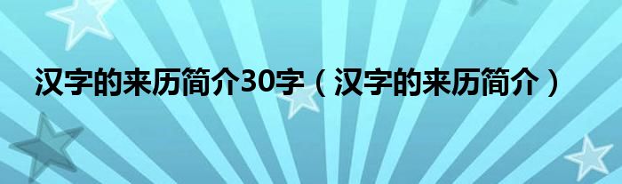 汉字的来历简介30字（汉字的来历简介）