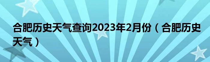 合肥历史天气查询2023年2月份（合肥历史天气）