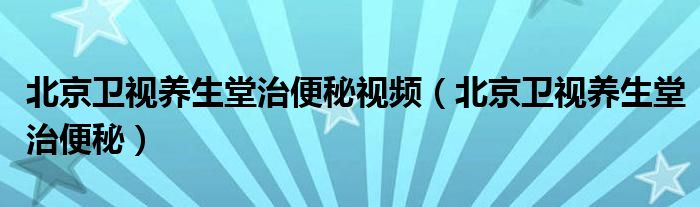 北京卫视养生堂治便秘视频（北京卫视养生堂治便秘）