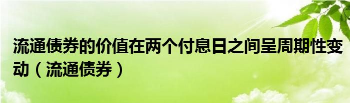 流通债券的价值在两个付息日之间呈周期性变动（流通债券）