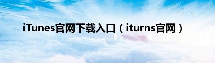 iTunes官网下载入口（iturns官网）