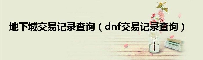 地下城交易记录查询（dnf交易记录查询）