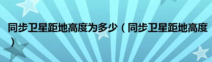 同步卫星距地高度为多少（同步卫星距地高度）