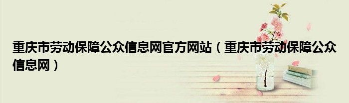 重庆市劳动保障公众信息网官方网站（重庆市劳动保障公众信息网）