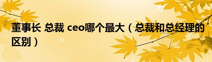 董事长 总裁 ceo哪个最大（总裁和总经理的区别）