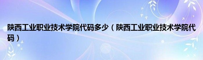 陕西工业职业技术学院代码多少（陕西工业职业技术学院代码）