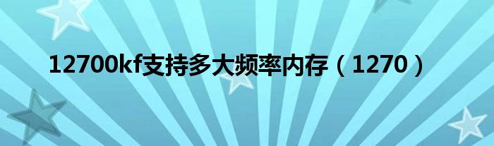 12700kf支持多大频率内存（1270）