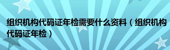 组织机构代码证年检需要什么资料（组织机构代码证年检）