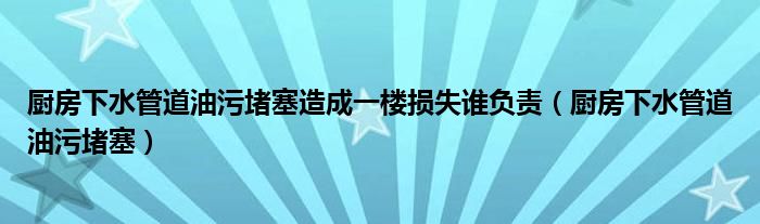 厨房下水管道油污堵塞造成一楼损失谁负责（厨房下水管道油污堵塞）