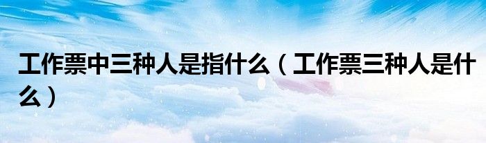 工作票中三种人是指什么（工作票三种人是什么）