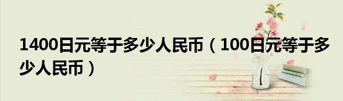 1400日元等于多少人民币（100日元等于多少人民币）