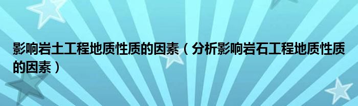 影响岩土工程地质性质的因素（分析影响岩石工程地质性质的因素）