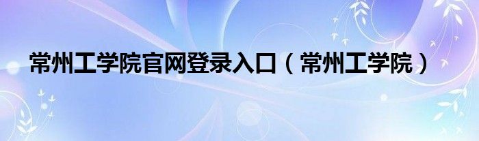 常州工学院官网登录入口（常州工学院）