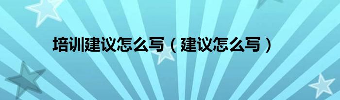 培训建议怎么写（建议怎么写）