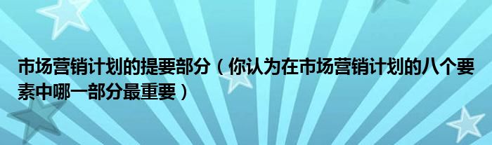 市场营销计划的提要部分（你认为在市场营销计划的八个要素中哪一部分最重要）