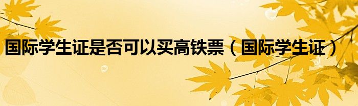 国际学生证是否可以买高铁票（国际学生证）