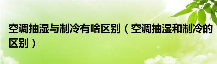 空调抽湿与制冷有啥区别（空调抽湿和制冷的区别）