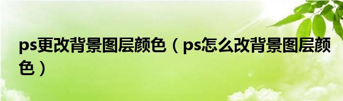 ps更改背景图层颜色（ps怎么改背景图层颜色）