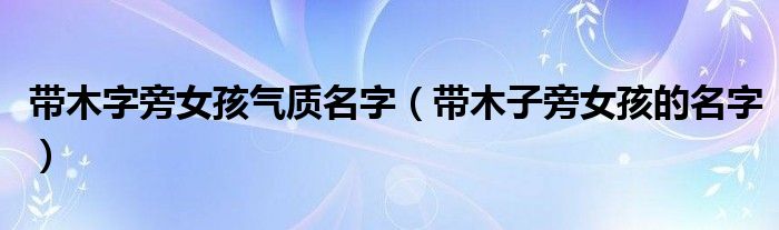 带木字旁女孩气质名字（带木子旁女孩的名字）