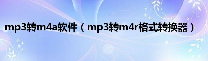 mp3转m4a软件（mp3转m4r格式转换器）