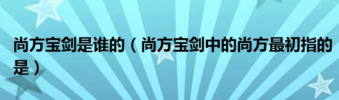 尚方宝剑是谁的（尚方宝剑中的尚方最初指的是）