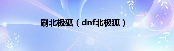 刷北极狐（dnf北极狐）