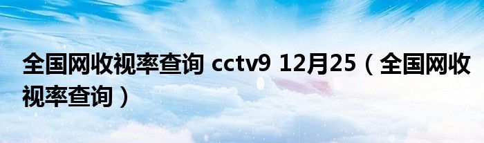 全国网收视率查询 cctv9 12月25（全国网收视率查询）