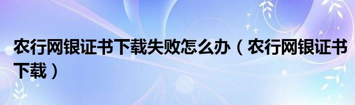 农行网银证书下载失败怎么办（农行网银证书下载）