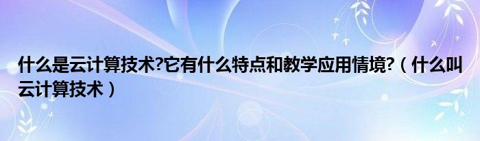 什么是云计算技术?它有什么特点和教学应用情境?（什么叫云计算技术）