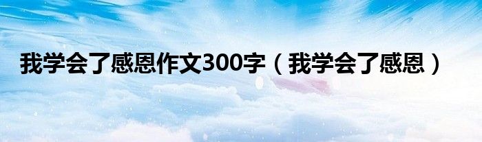 我学会了感恩作文300字（我学会了感恩）