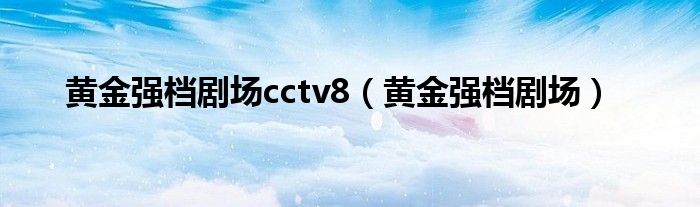 黄金强档剧场cctv8（黄金强档剧场）