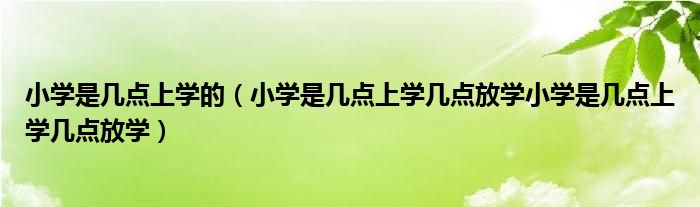 小学是几点上学的（小学是几点上学几点放学小学是几点上学几点放学）