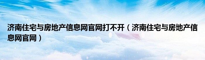 济南住宅与房地产信息网官网打不开（济南住宅与房地产信息网官网）