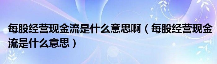 每股经营现金流是什么意思啊（每股经营现金流是什么意思）