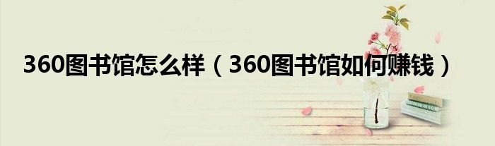 360图书馆怎么样（360图书馆如何赚钱）