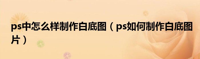 ps中怎么样制作白底图（ps如何制作白底图片）