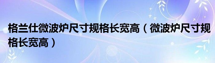 格兰仕微波炉尺寸规格长宽高（微波炉尺寸规格长宽高）