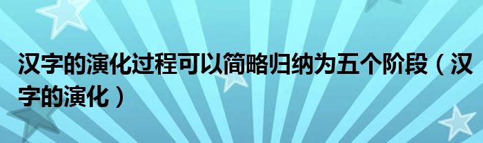 汉字的演化过程可以简略归纳为五个阶段（汉字的演化）