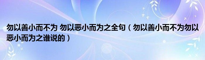 勿以善小而不为 勿以恶小而为之全句（勿以善小而不为勿以恶小而为之谁说的）