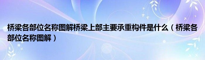 桥梁各部位名称图解桥梁上部主要承重构件是什么（桥梁各部位名称图解）