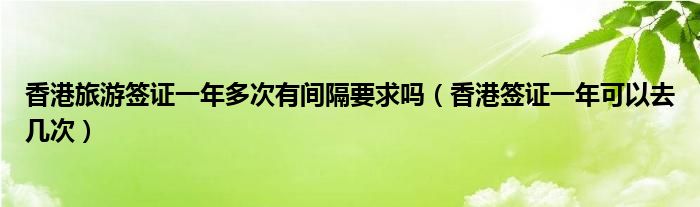 香港旅游签证一年多次有间隔要求吗（香港签证一年可以去几次）