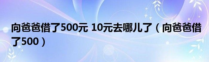 向爸爸借了500元 10元去哪儿了（向爸爸借了500）