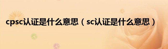 cpsc认证是什么意思（sc认证是什么意思）