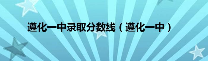 遵化一中录取分数线（遵化一中）