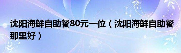 沈阳海鲜自助餐80元一位（沈阳海鲜自助餐那里好）