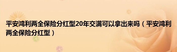 平安鸿利两全保险分红型20年交满可以拿出来吗（平安鸿利两全保险分红型）