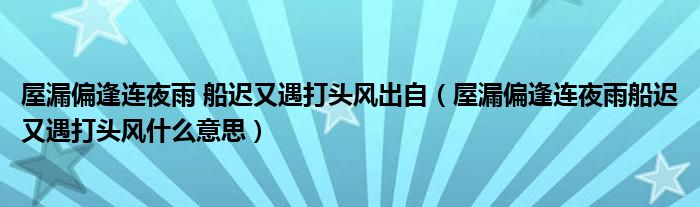 屋漏偏逢连夜雨 船迟又遇打头风出自（屋漏偏逢连夜雨船迟又遇打头风什么意思）